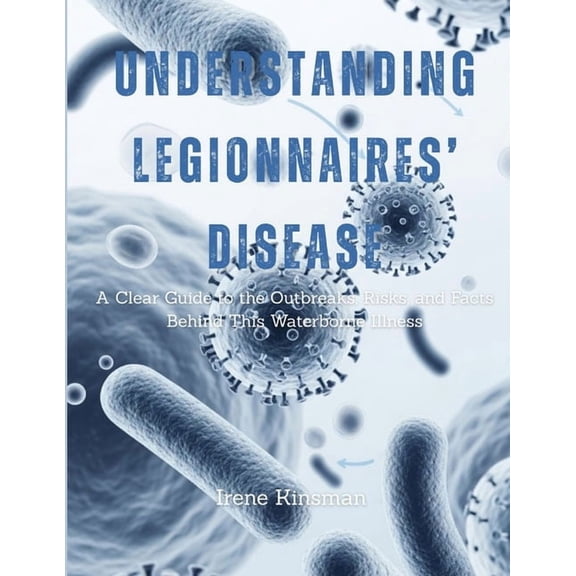 Understanding Legionnaires' Disease: A Clear Guide to the Outbreaks, Risks, and Facts Behind This Waterborne Illnes, (Paperback)