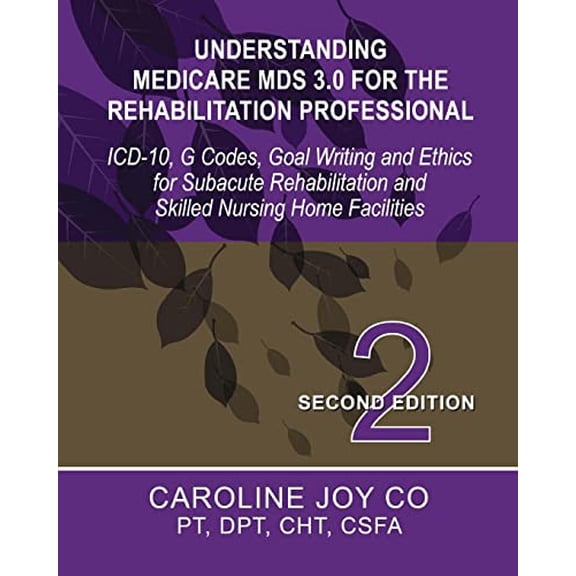 Understanding Medicare MDS 3.0 for the Rehabilitation Professional: ICD-10, G Codes, Goal Writing and Ethics for Subacute Rehabilitation and Skilled N