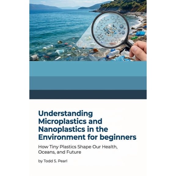 Understanding Microplastics and Nanoplastics in the Environment for Beginners: How Tiny Plastics Shape Our Health, Ocean, (Paperback)