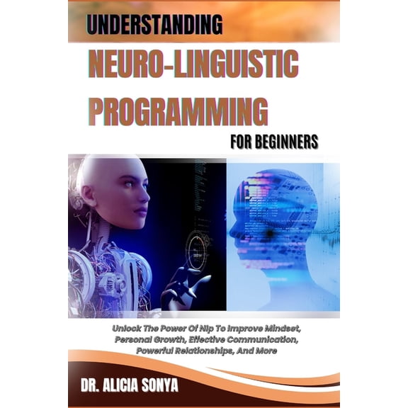 Understanding Neuro-Linguistic Programming for Beginners: Unlock The Power Of Nlp To Improve Mindset, Personal Growth, E, (Paperback)