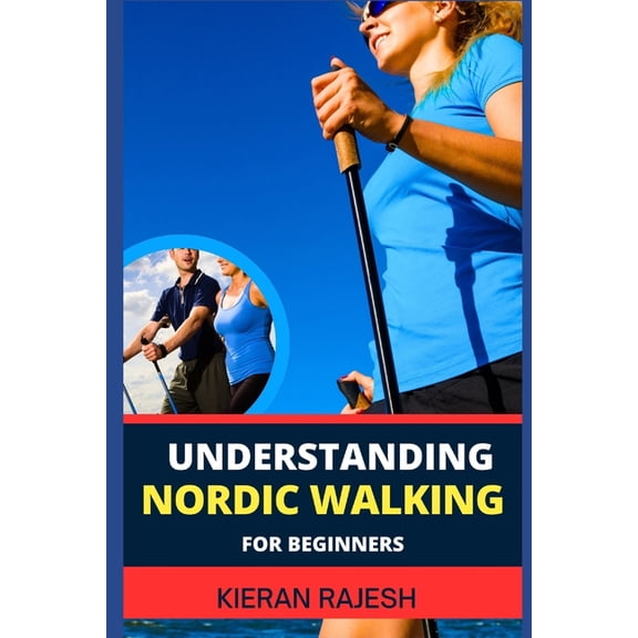 Understanding Nordic Walking for Beginners: Advance Guide To Unlock The Secrets Of Nordic Walking, Discover The Joy, Hea, (Paperback)