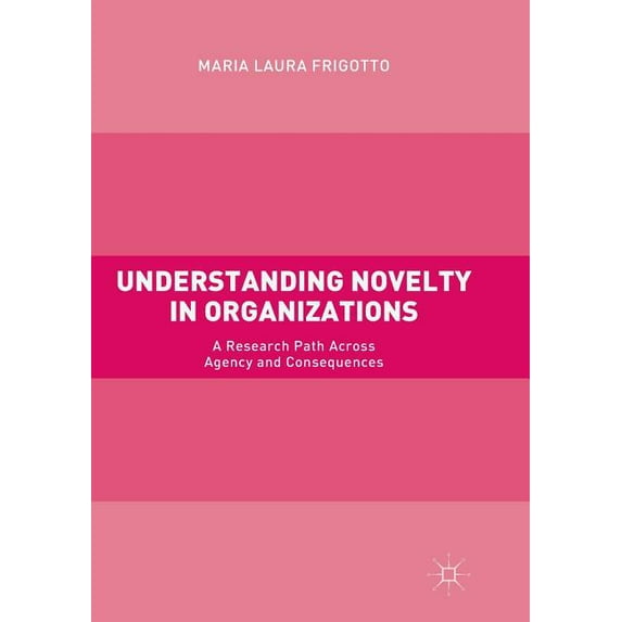Understanding Novelty in Organizations: A Research Path Across Agency and Consequences, (Paperback)