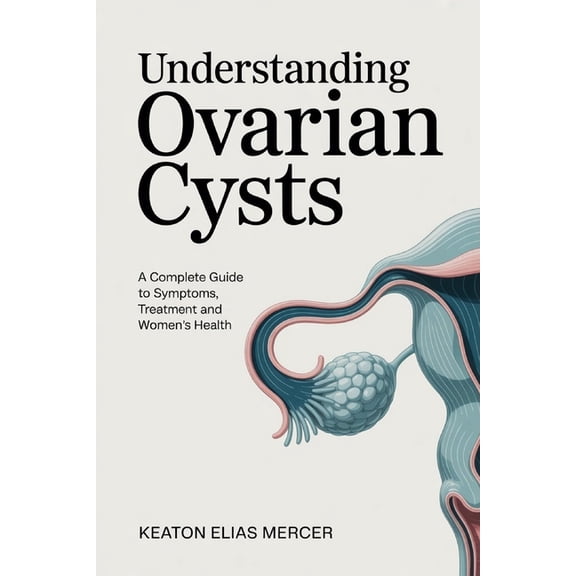 Understanding Ovarian Cysts: A Complete Guide to Symptoms, Treatment and Women's Health, (Paperback)