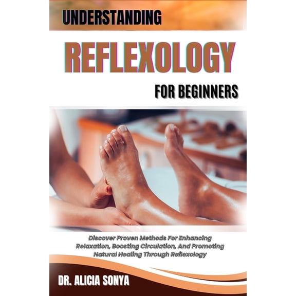 Understanding Reflexology for Beginners: Discover Proven Methods For Enhancing Relaxation, Boosting Circulation, And Pro, (Paperback)