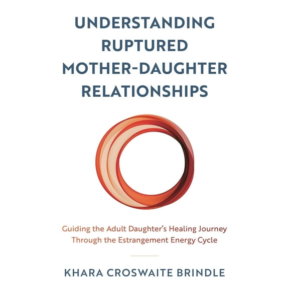 Understanding Ruptured Mother-Daughter Relationships: Guiding the Adult Daughter's Healing Journey through the Estrangem, (Hardcover)