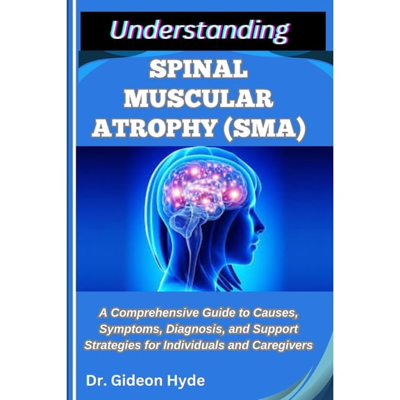 Understanding Spinal Muscular Atrophy (Sma): A Comprehensive Guide to Causes, Symptoms, Diagnosis, and Support Strategie, (Paperback)