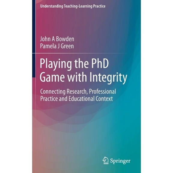 Understanding Teaching-Learning Practice Playing the PhD Game with Integrity: Connecting Research, Professional Practice and Educational Context, (Hardcover)