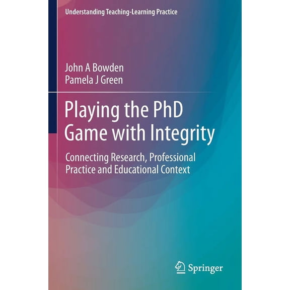 Understanding Teaching-Learning Practice Playing the PhD Game with Integrity: Connecting Research, Professional Practice and Educational Context, (Paperback)