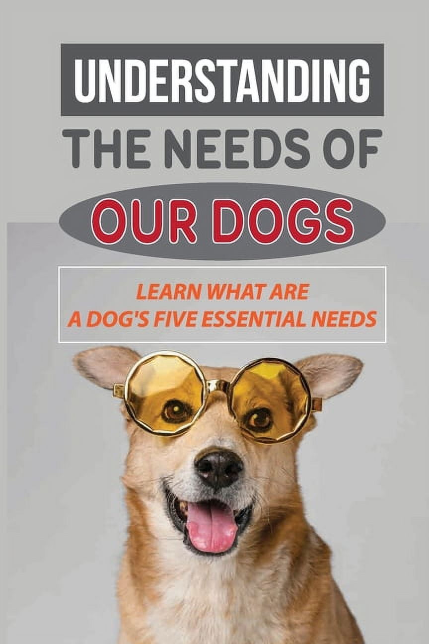 Understanding The Needs Of Our Dogs: Learn What Are A Dog's Five Essential Needs: Guide To Understand Your Dog, (Paperback)