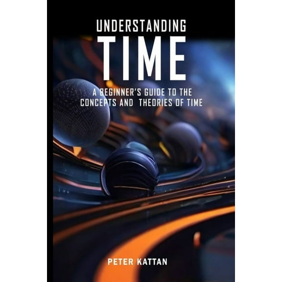 Understanding Time - An Exploration: A Beginner's Guide to the Concepts and Theories of Time, (Paperback)