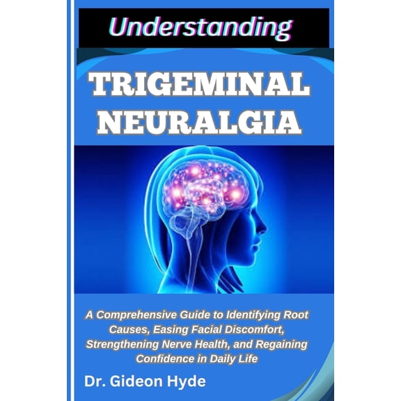 Understanding Trigeminal Neuralgia: A Comprehensive Guide to Identifying Root Causes, Easing Facial Discomfort, Strength, (Paperback)