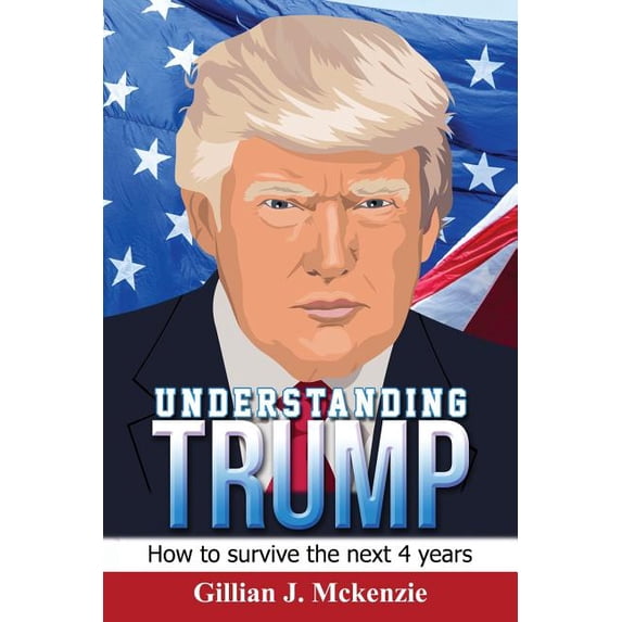 Trump: Understanding Trump: How to Survive the Next 4 Years: How to Survive the Next 4 Years (Paperback)