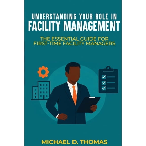 Understanding Your Role In Facility Management: The Essential Guide For First-Time Facility Managers, (Paperback)
