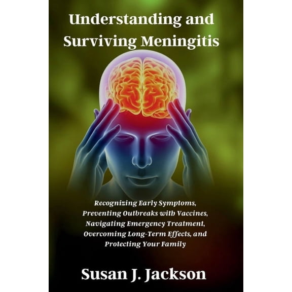 Understanding and Surviving Meningitis: Recognizing Early Symptoms, Preventing Outbreaks with Vaccines, Navigating Emerg, (Paperback)