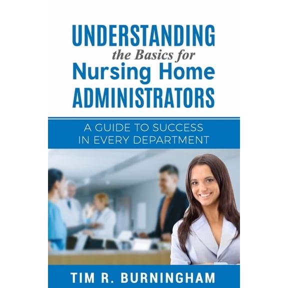 Understanding the Basics for Nursing Home Administrators: A Guide to Success in Every Department, (Paperback)