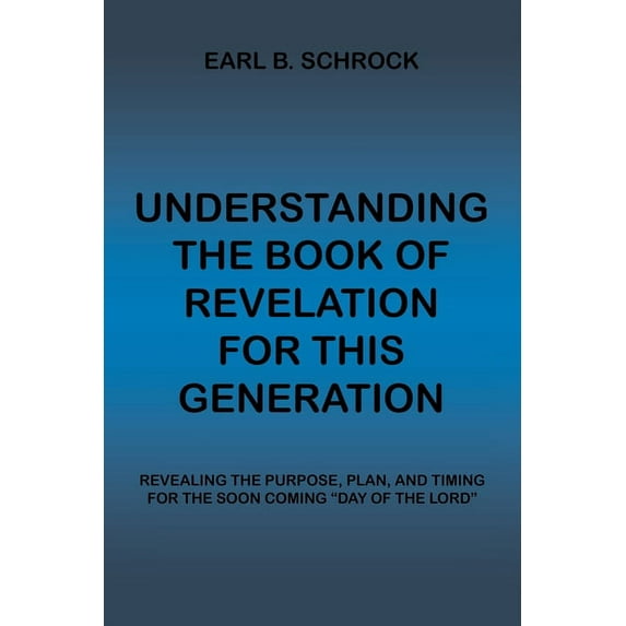 Understanding the Book of Revelation for This Generation: Revealing the Purpose, Plan, and Timing for the Soon Coming "Day of the Lord"