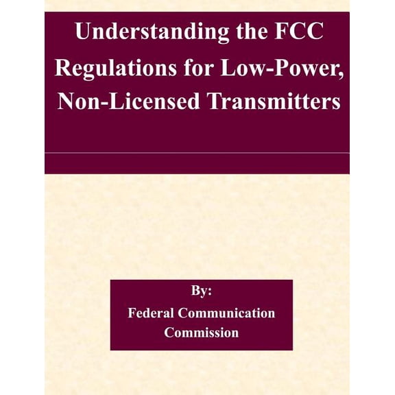 Understanding the FCC Regulations for Low-Power, Non-Licensed Transmitters Paperback 1508806411 9781508806417 Federal Communication Commission