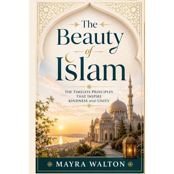 Understanding the God and Religion The Beauty of Islam: The Timeless Principles That Inspire Kindness and Unity, (Paperback)