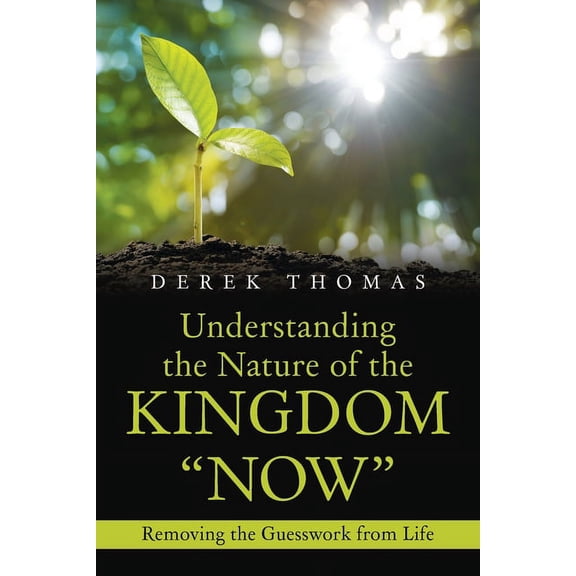 Understanding the Nature of the Kingdom "Now": Removing the Guesswork from Life, (Paperback)