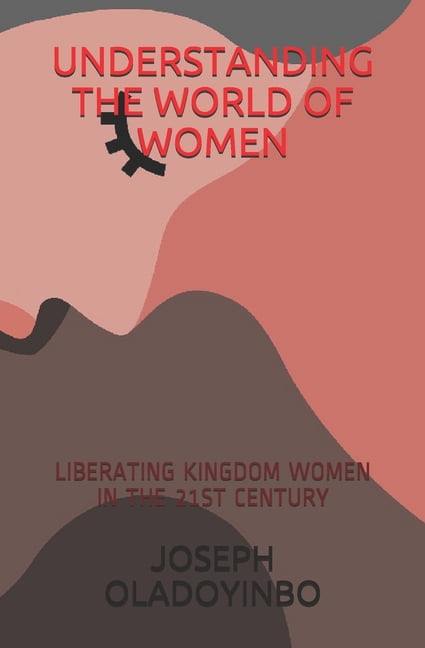 Understanding the World of Women: Liberating Kingdom Women in the 21st Century (Paperback)
