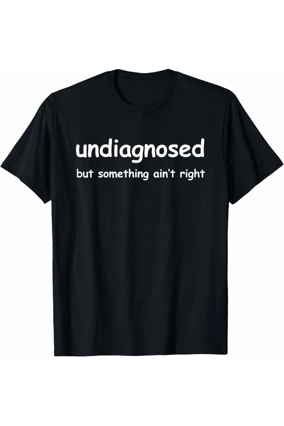 Undiagnosed But Something Ain'T Right, But I'm Pretty Sure T-Shirt S-5XL Birthday Gifts; For Men & Women