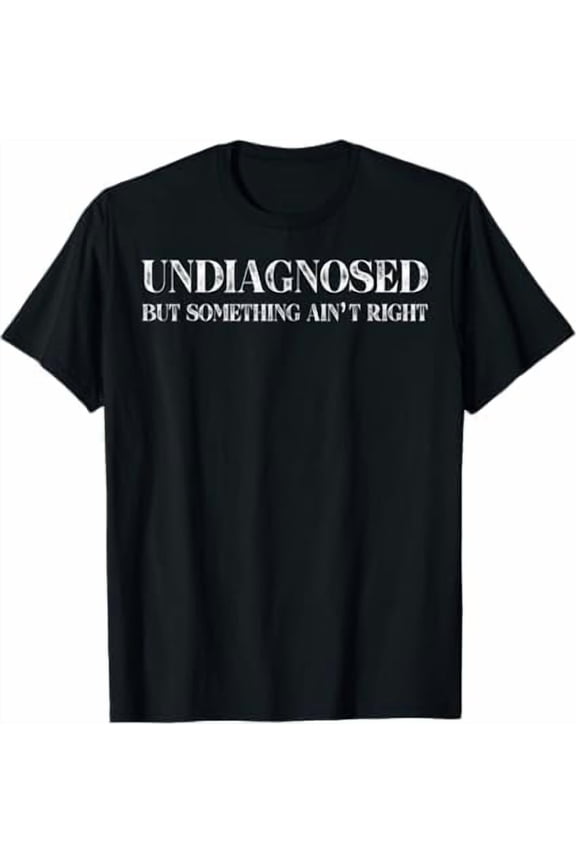 Undiagnosed But Something Ain't Right T-Shirt Funny Humor Saying Tshirt Unisex Classic Fit Pure Cotton Tops