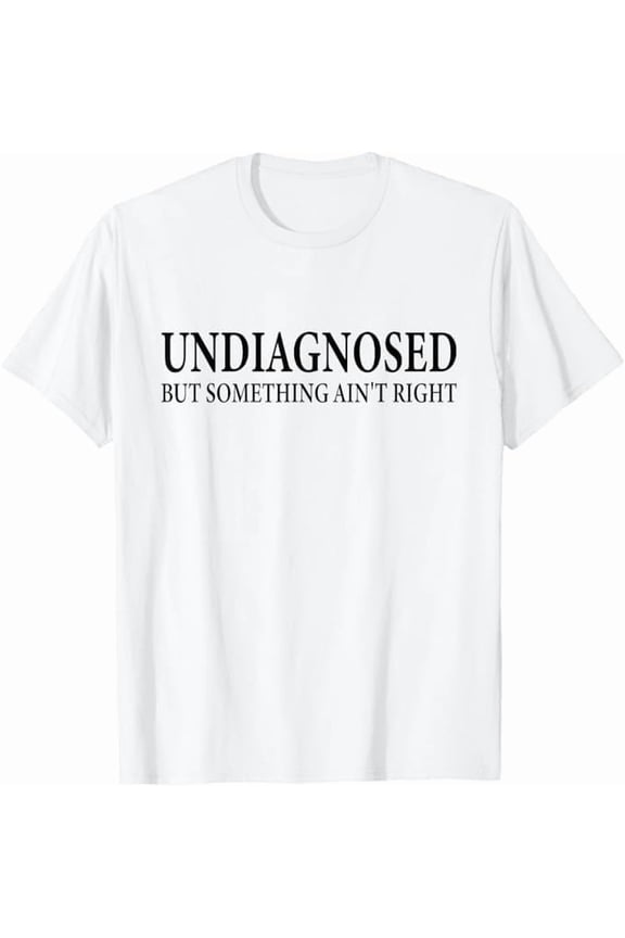 Undiagnosed But Something Ain't Right T-Shirt Funny Humor Saying Tshirt Unisex Classic Fit Pure Cotton Tops