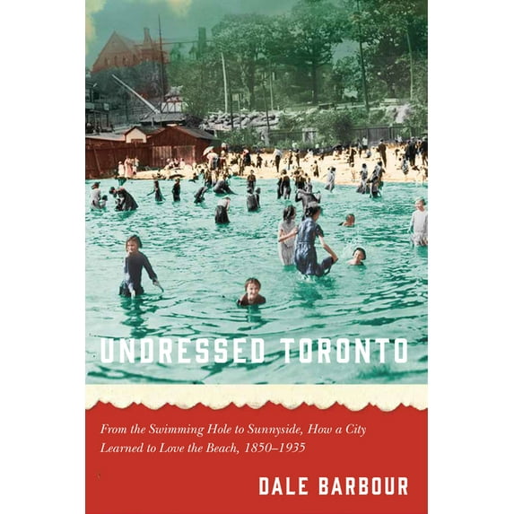 Undressed Toronto: From the Swimming Hole to Sunnyside, How a City Learned to Love the Beach, 1850-1935, (Hardcover)