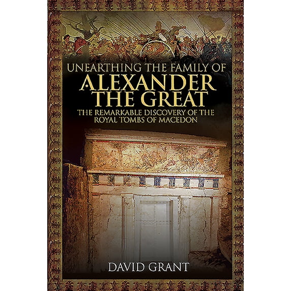 Unearthing the Family of Alexander the Great: The Remarkable Discovery of the Royal Tombs of Macedon (Hardcover)