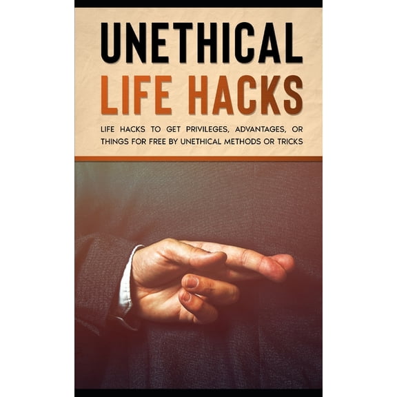 Unethical Life Hacks: Life Hacks To Get Privileges, Advantages, Or Things For Free By Unethical Methods Or Tricks (Paperback)