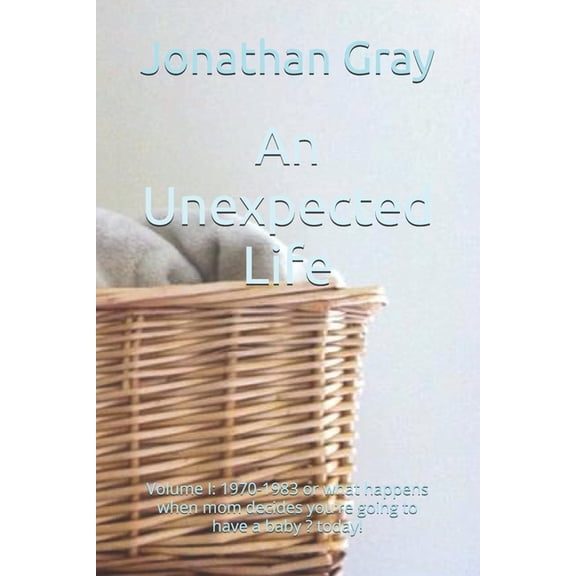 Unexpected Life An Unexpected Life: Volume I: 1970-1983 or what happens when mom decides you're going to have a baby ? today!, Book 1, (Paperback)