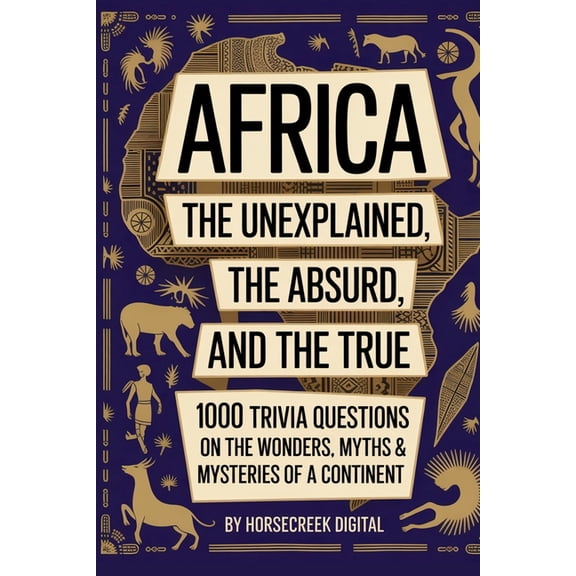 The Unexplained, the Absurd, and the Tru Africa: The Unexplained, The Absurd, and The True - 1000 Trivia Questions on the Wonders, Myths & Mysteries of a Con, (Paperback)