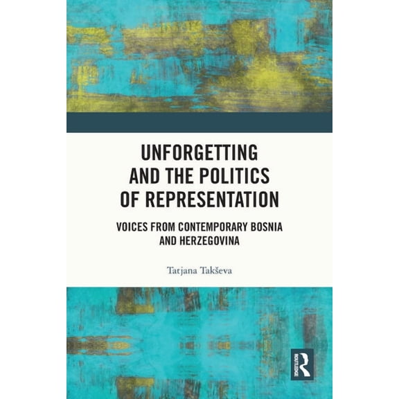Unforgetting and the Politics of Representation: Voices from Contemporary Bosnia and Herzegovina, (Paperback)
