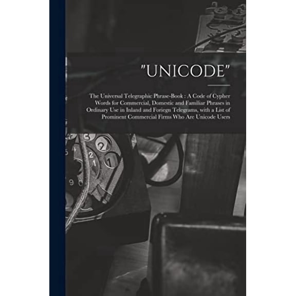 "Unicode": The Universal Telegraphic Phrase-Book: A Code of Cypher Words for Commercial, Domestic and Familiar Phrases in Ordinary Use in Inland and Foriegn Telegrams, With a List of Prominent Commerc