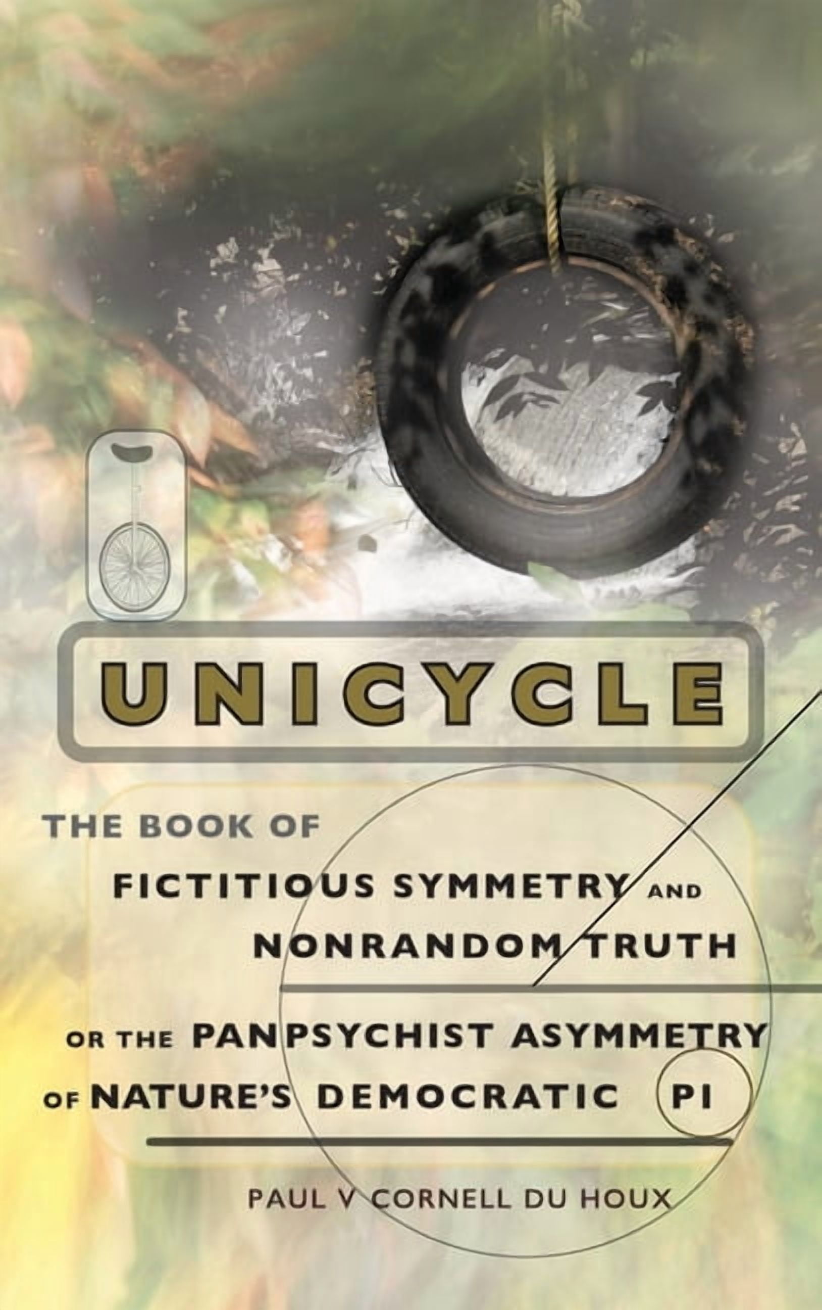 Unicycle, the Book of Fictitious Symmetry and Nonrandom Truth, or the Panpsychist Asymmetry of Nature's Democratic Pi, (Hardcover)
