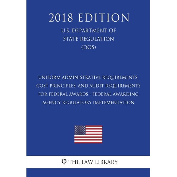 Uniform Administrative Requirements, Cost Principles, and Audit Requirements for Federal Awards - Federal Awarding Agency Regulatory Implementation (U.S. Department of State Regulation) (DOS) (2018 Ed