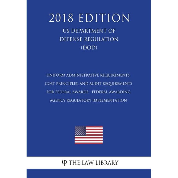 Uniform Administrative Requirements, Cost Principles, and Audit Requirements for Federal Awards - Federal Awarding Agency Regulatory Implementation (US Department of Defense Regulation) (DOD) (2018 Edition) (Paperback)