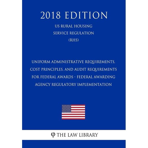 Uniform Administrative Requirements, Cost Principles, and Audit Requirements for Federal Awards - Federal Awarding Agency Regulatory Implementation (Us Rural Housing Service Regulation) (Rhs) (2018 Ed