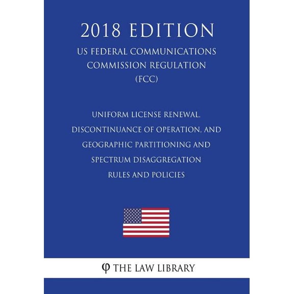 Uniform License Renewal, Discontinuance of Operation, and Geographic Partitioning and Spectrum Disaggregation Rules and Policies (US Federal Communications Commission Regulation) (FCC) (2018 Edition) (Paperback)