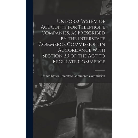 Uniform System of Accounts for Telephone Companies, as Prescribed by the Interstate Commerce Commission, in Accordance With Section 20 of the Act to Regulate Commerce (Hardcover)