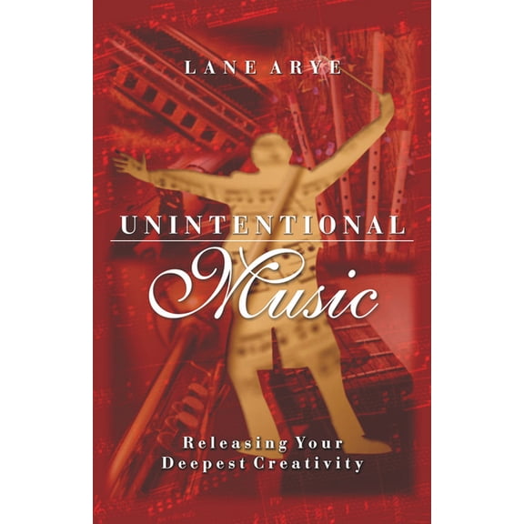Unintentional Music: Releasing Your Deepest Creativity: Releasing Your Deepest Creativity, (Paperback)