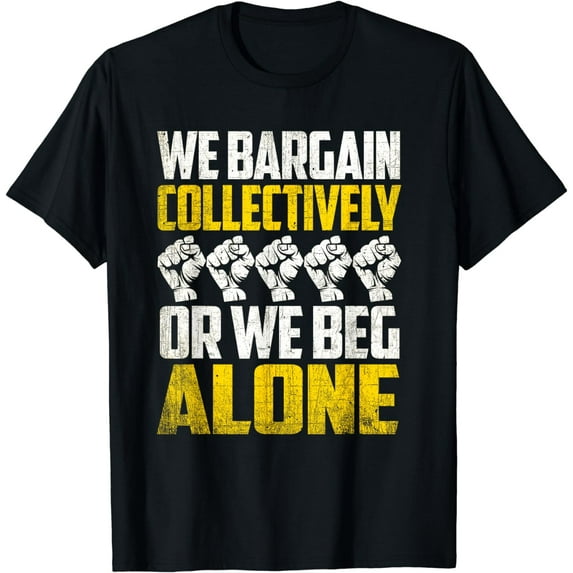 Union Workers - We Bargain Collectively Or We Beg Alone T-Shirt