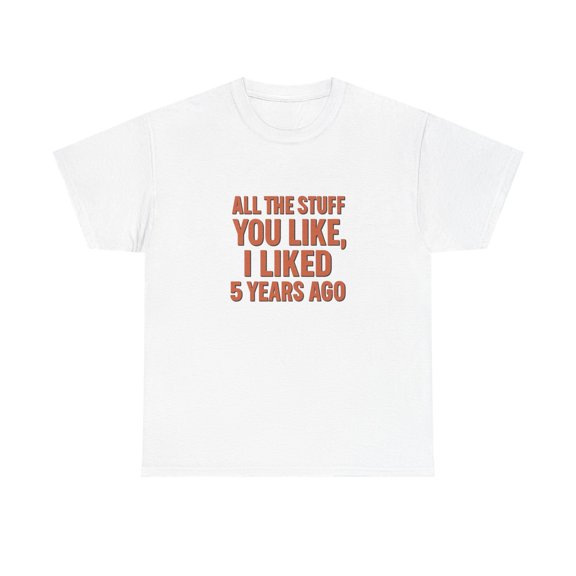 Unisex Adult T Shirt All The Stuff You Like I Liked Years Ago