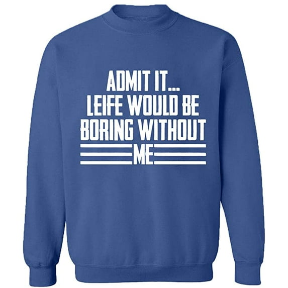 Unisex Crewneck Sweatshirt, Admit It Life Would Be Boring Without Me, Slim Fit, Long Sleeve Sweater - Indigo Blue 2X-Large
