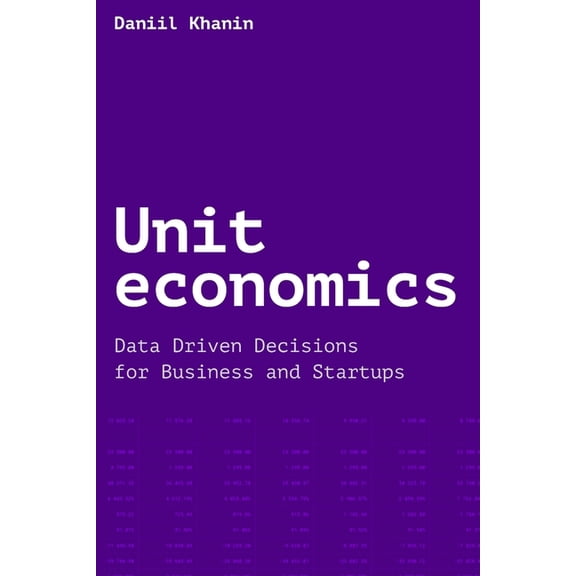 Unit economics: Data Driven Decisions for Business and Startups, (Paperback)