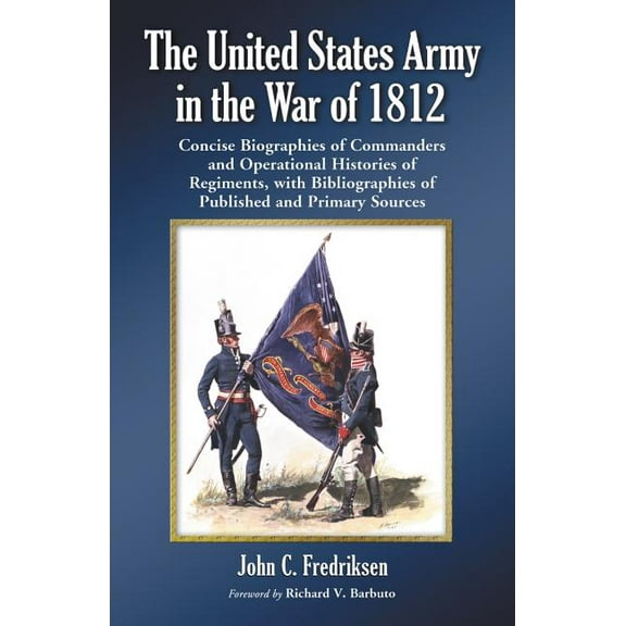 The United States Army in the War of 1812: Concise Biographies of Commanders and Operational Histories of Regiments, wit, (Paperback)