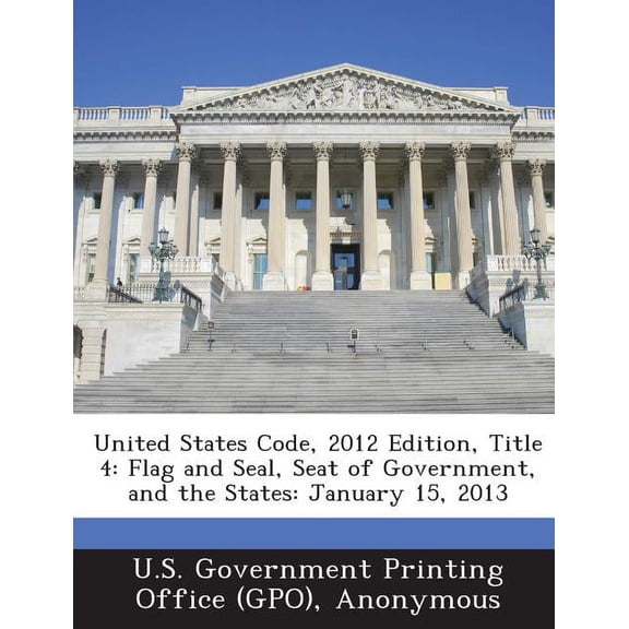 United States Code, 2012 Edition, Title 4: Flag and Seal, Seat of Government, and the States: January 15, 2013, (Paperback)