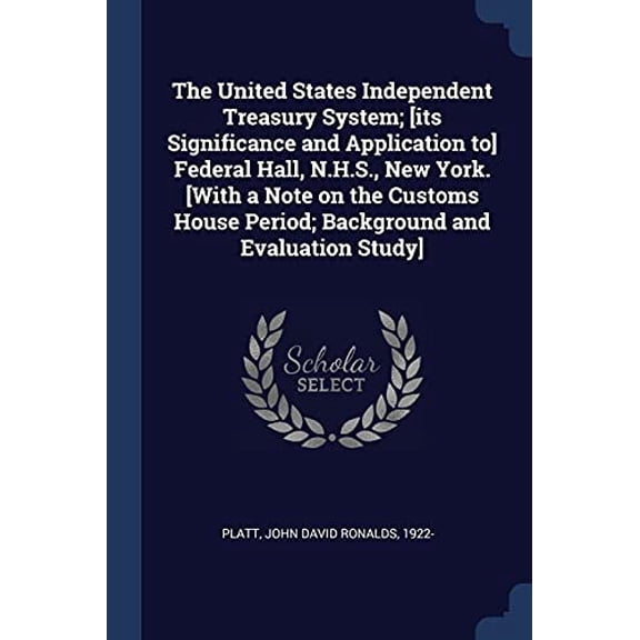 The United States Independent Treasury System; [its Significance and Application to] Federal Hall, N.H.S., New York. [With a Note on the Customs House Period; Background and Evaluation Stu 1377065901