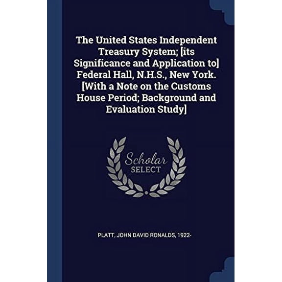 The United States Independent Treasury System; [its Significance and Application to] Federal Hall, N.H.S., New York. [With a Note on the Customs House Period; Background and Evaluation Stu 1377065901