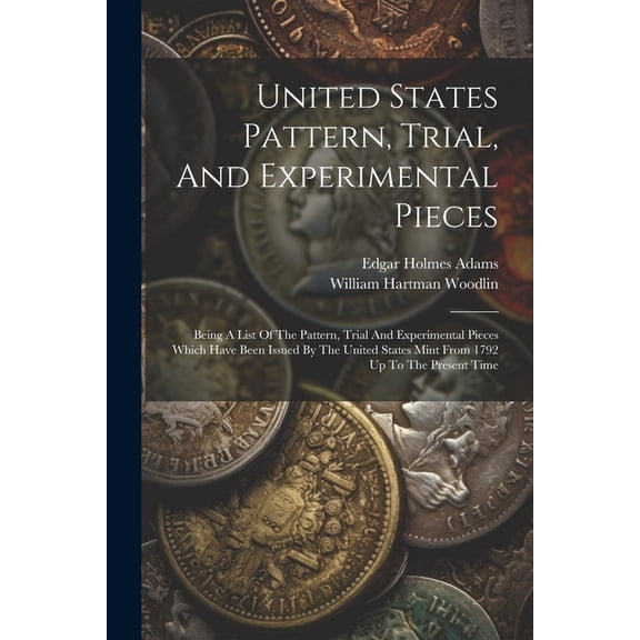 United States Pattern, Trial, And Experimental Pieces: Being A List Of The Pattern, Trial And Experimental Pieces Which Have Been Issued By The United States Mint From 1792 Up To The Present Time (Pap